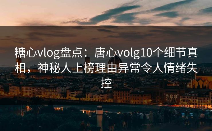 糖心vlog盘点:唐心volg10个细节真相,神秘人上榜理由异常令人情绪失控 糖心vlog盘点:唐心volg10个细节真相,神秘人上榜理由异常令人情绪失控