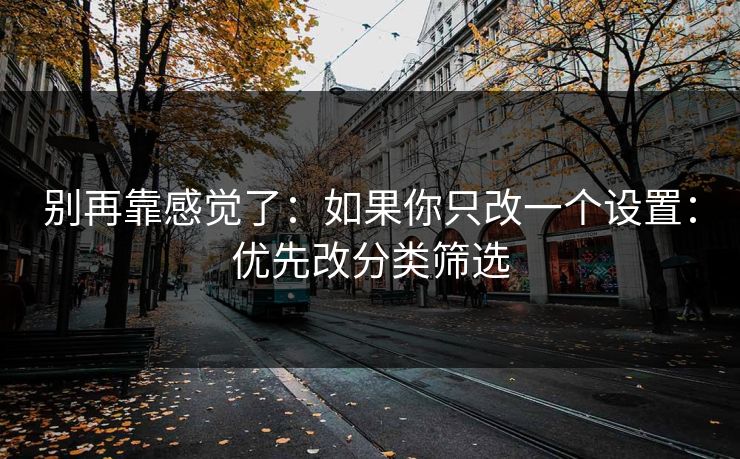 别再靠感觉了:如果你只改一个设置:优先改分类筛选 别再靠感觉了:如果你只改一个设置:优先改分类筛选