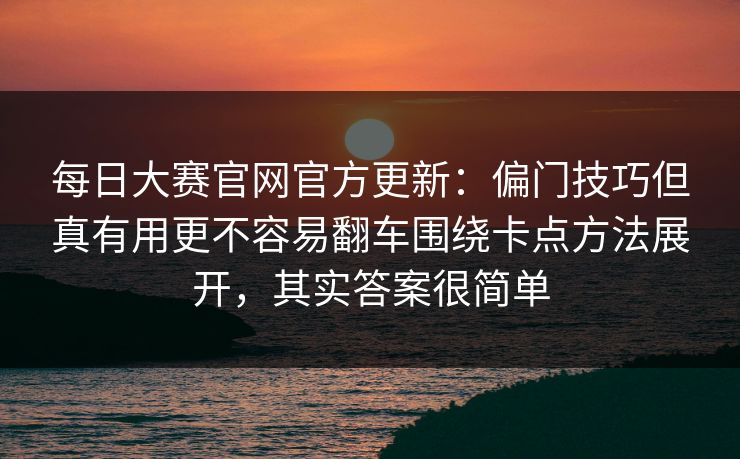每日大赛官网官方更新:偏门技巧但真有用更不容易翻车围绕卡点方法展开,其实答案很简单 每日大赛官网官方更新:偏门技巧但真有用更不容易翻车围绕卡点方法展开,其实答案很简单