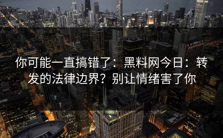你可能一直搞错了：黑料网今日：转发的法律边界？别让情绪害了你