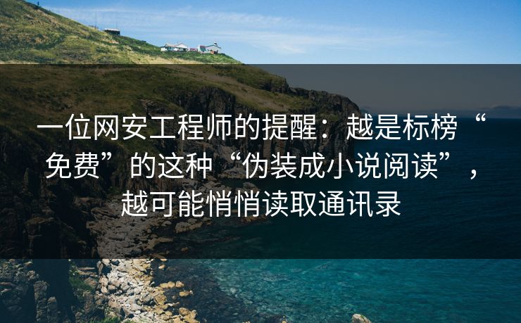 一位网安工程师的提醒：越是标榜“免费”的这种“伪装成小说阅读”，越可能悄悄读取通讯录