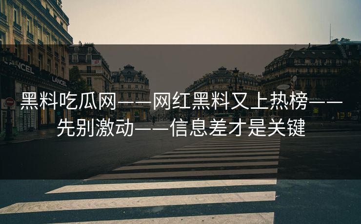 黑料吃瓜网——网红黑料又上热榜——先别激动——信息差才是关键