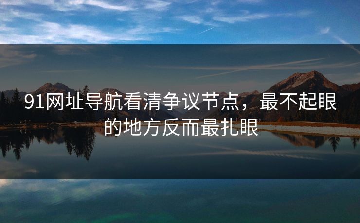 91网址导航看清争议节点，最不起眼的地方反而最扎眼