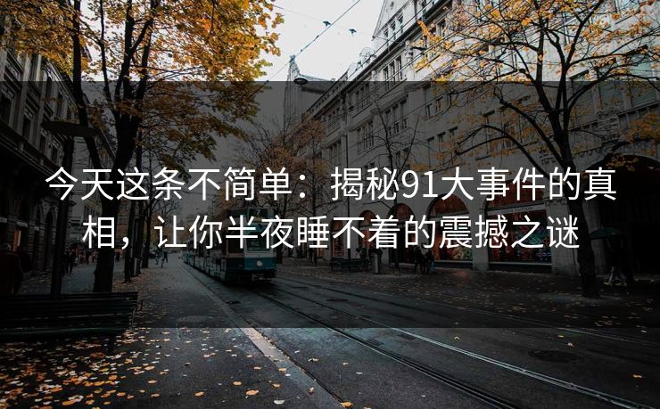 今天这条不简单：揭秘91大事件的真相，让你半夜睡不着的震撼之谜
