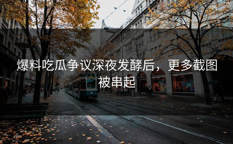 爆料吃瓜争议深夜发酵后，更多截图被串起
